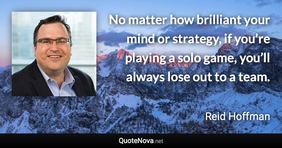 No matter how brilliant your mind or strategy, if you’re playing a solo game, you’ll always lose out to a team. - Reid Hoffman quote
