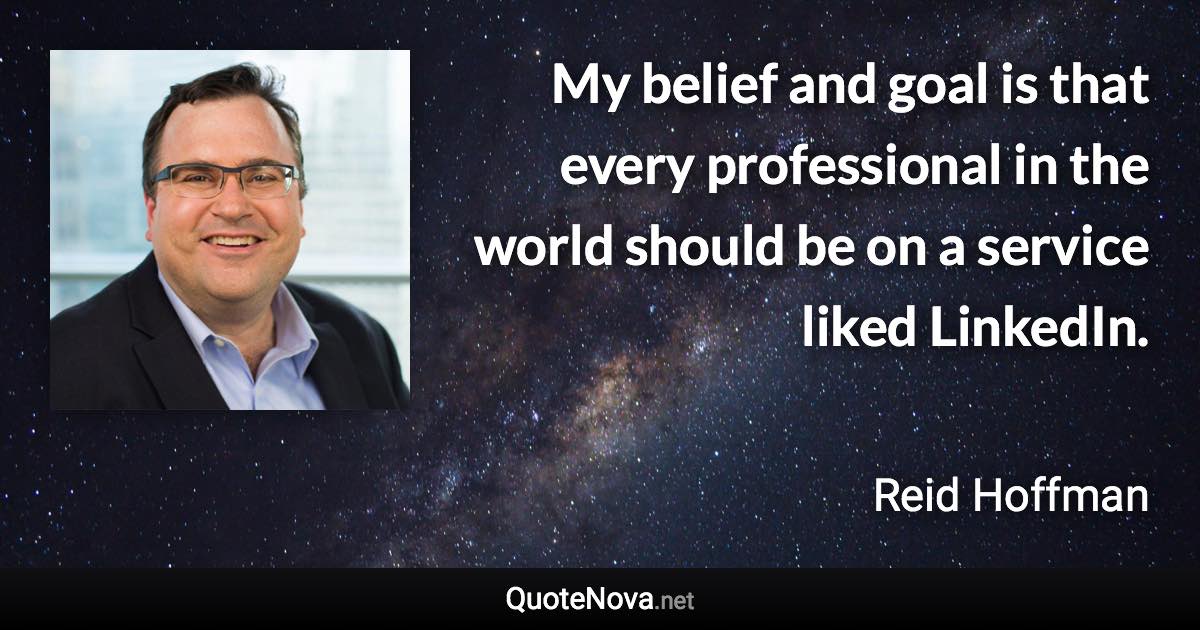 My belief and goal is that every professional in the world should be on a service liked LinkedIn. - Reid Hoffman quote