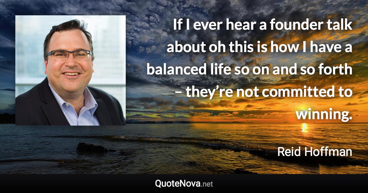 If I ever hear a founder talk about oh this is how I have a balanced life so on and so forth – they’re not committed to winning. - Reid Hoffman quote