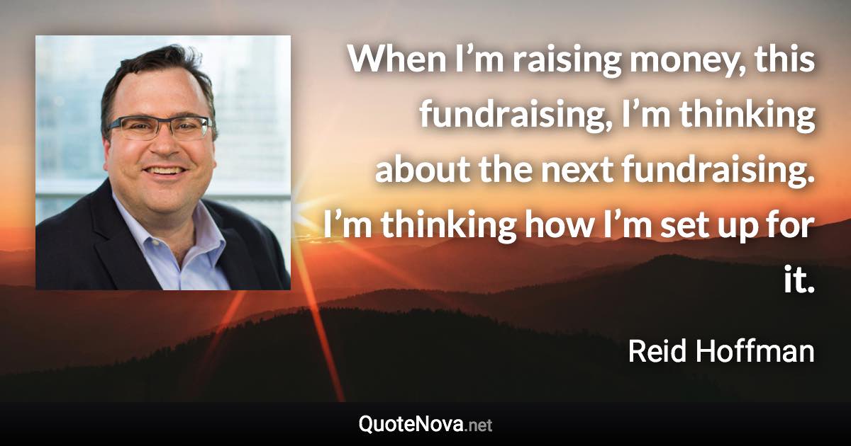 When I’m raising money, this fundraising, I’m thinking about the next fundraising. I’m thinking how I’m set up for it. - Reid Hoffman quote