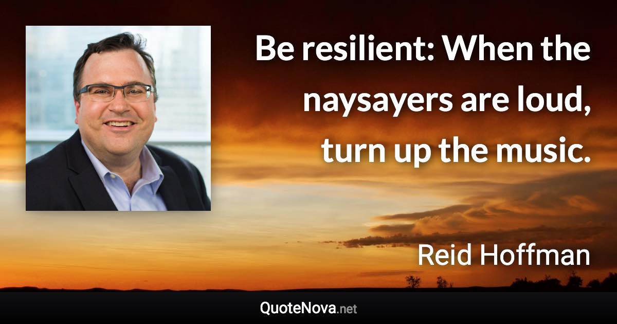Be resilient: When the naysayers are loud, turn up the music. - Reid Hoffman quote