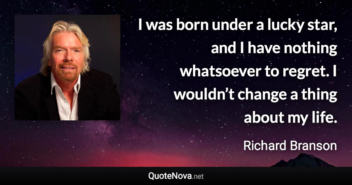 I was born under a lucky star, and I have nothing whatsoever to regret. I wouldn’t change a thing about my life. - Richard Branson quote