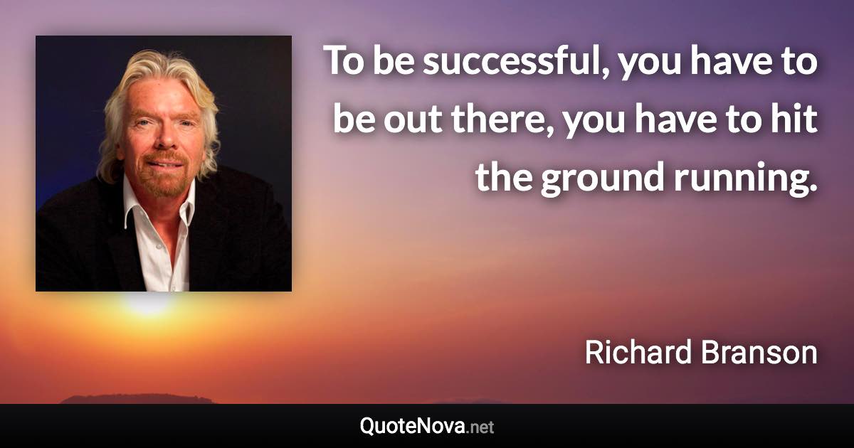 To be successful, you have to be out there, you have to hit the ground running. - Richard Branson quote