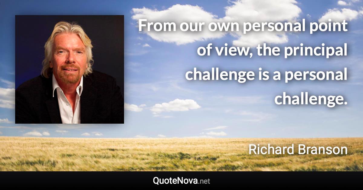 From our own personal point of view, the principal challenge is a personal challenge. - Richard Branson quote