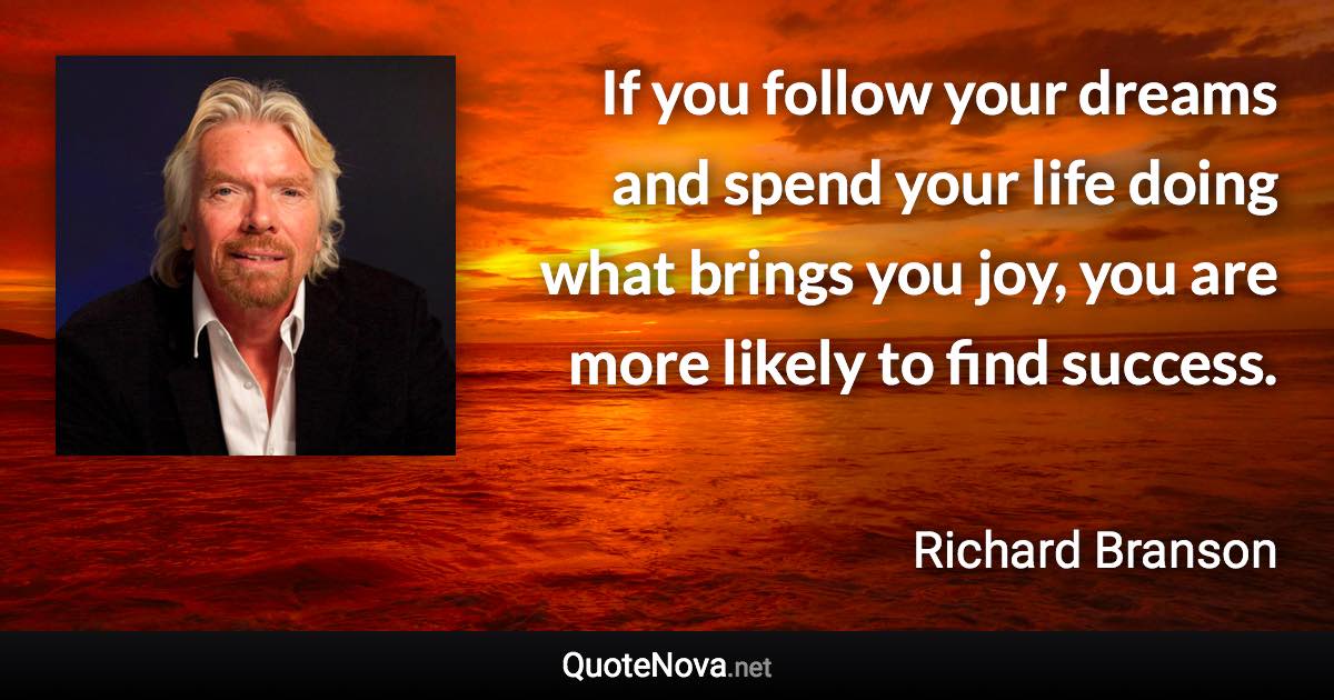 If you follow your dreams and spend your life doing what brings you joy, you are more likely to find success. - Richard Branson quote