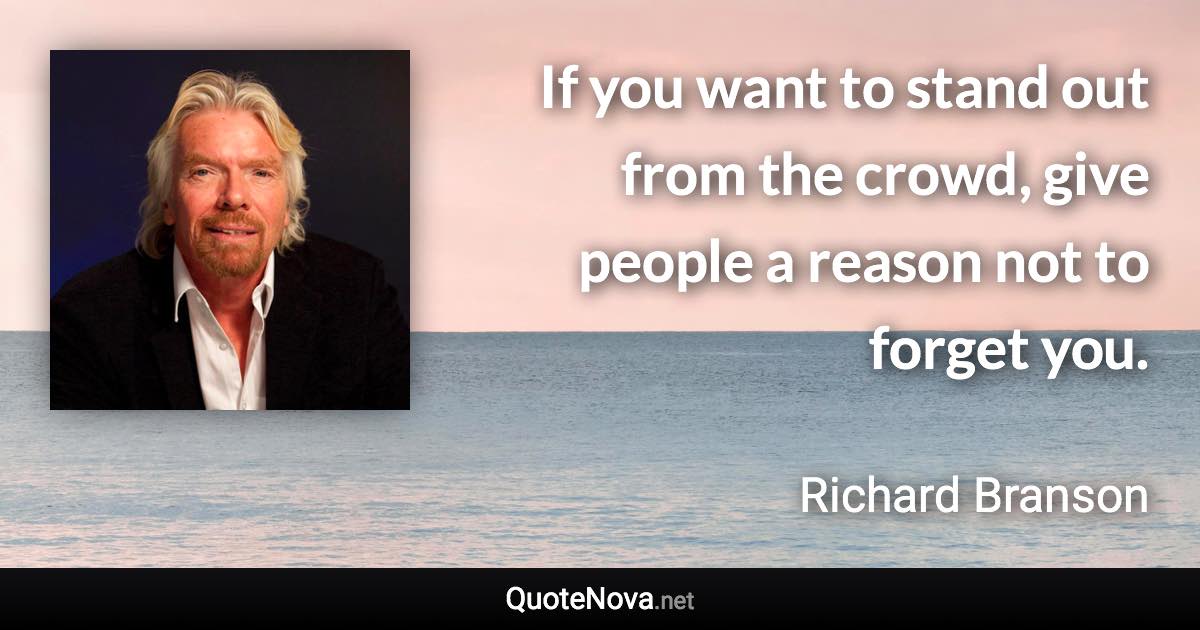 If you want to stand out from the crowd, give people a reason not to forget you. - Richard Branson quote