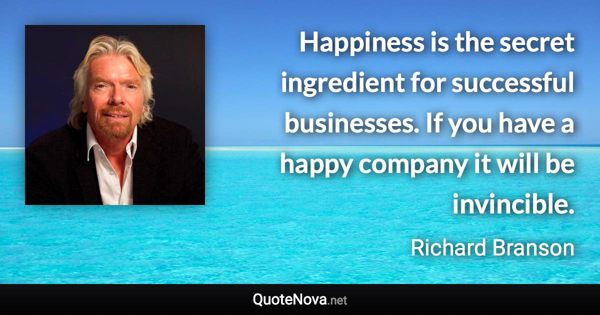 Happiness is the secret ingredient for successful businesses. If you have a happy company it will be invincible. - Richard Branson quote