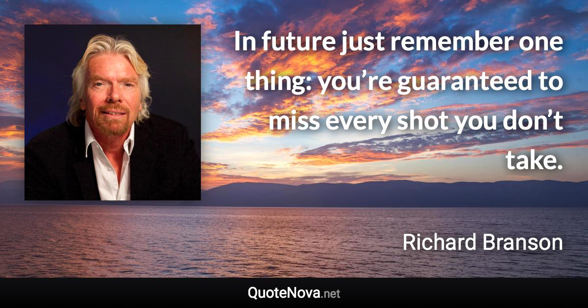 In future just remember one thing: you’re guaranteed to miss every shot you don’t take. - Richard Branson quote