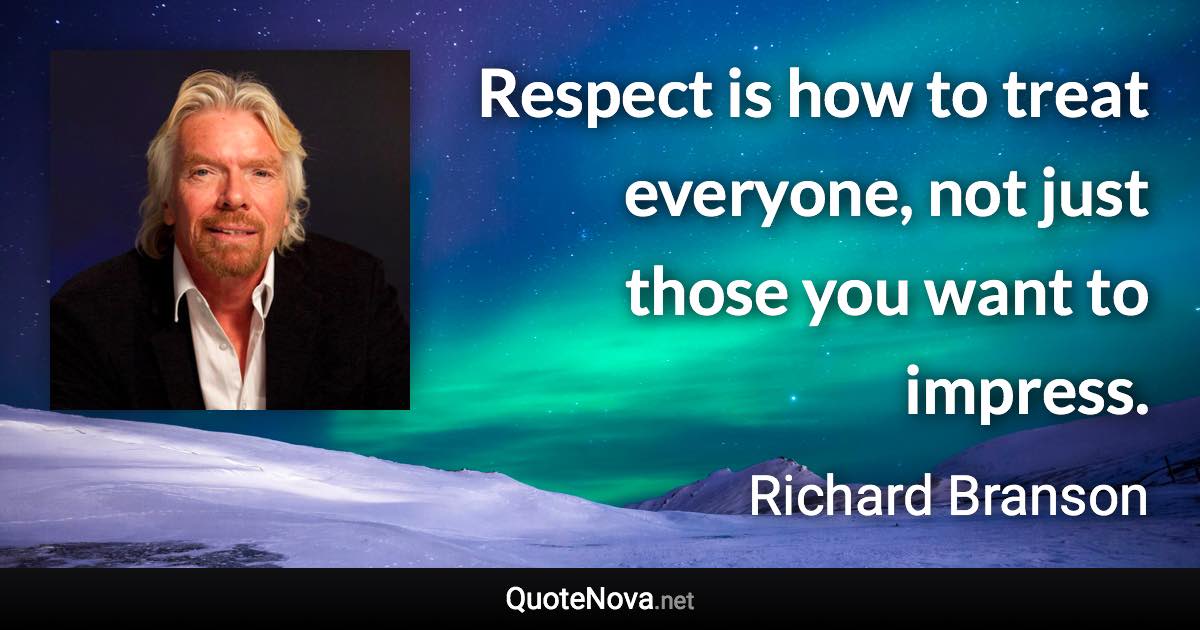Respect is how to treat everyone, not just those you want to impress. - Richard Branson quote