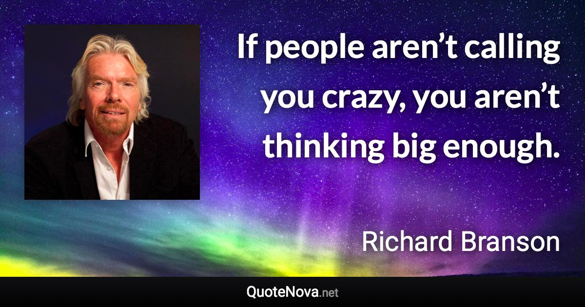 If people aren’t calling you crazy, you aren’t thinking big enough. - Richard Branson quote