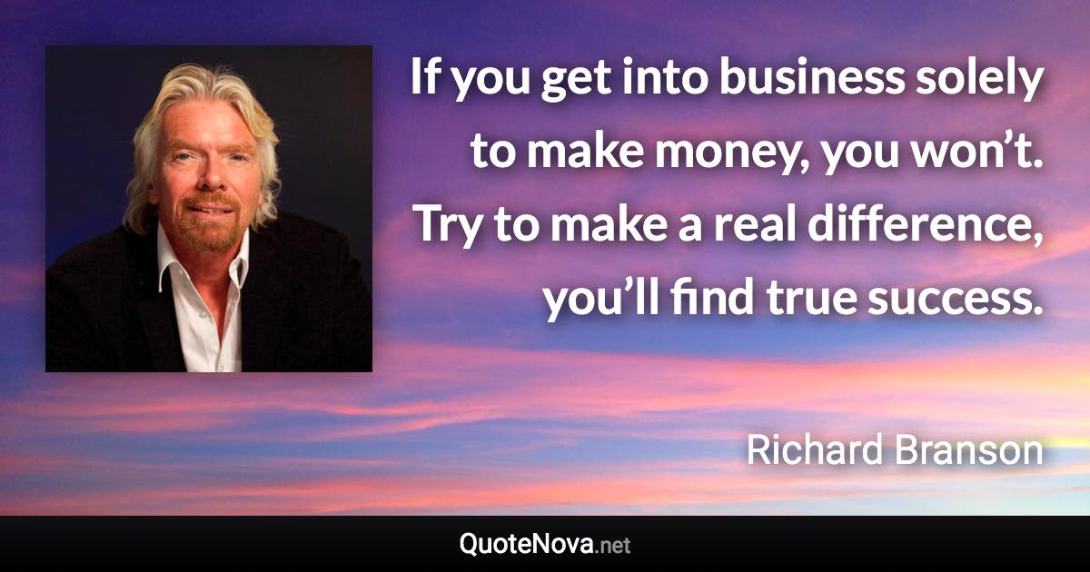 If you get into business solely to make money, you won’t. Try to make a real difference, you’ll find true success. - Richard Branson quote