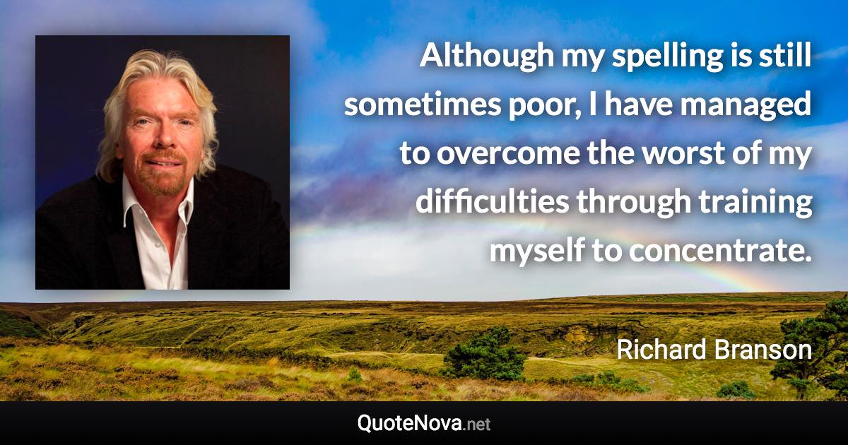 Although my spelling is still sometimes poor, I have managed to overcome the worst of my difficulties through training myself to concentrate. - Richard Branson quote