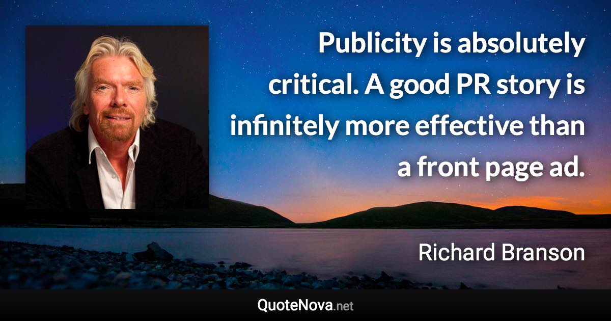 Publicity is absolutely critical. A good PR story is infinitely more effective than a front page ad. - Richard Branson quote