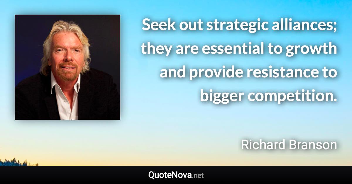 Seek out strategic alliances; they are essential to growth and provide resistance to bigger competition. - Richard Branson quote