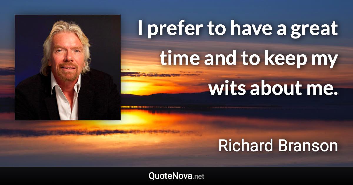 I prefer to have a great time and to keep my wits about me. - Richard Branson quote