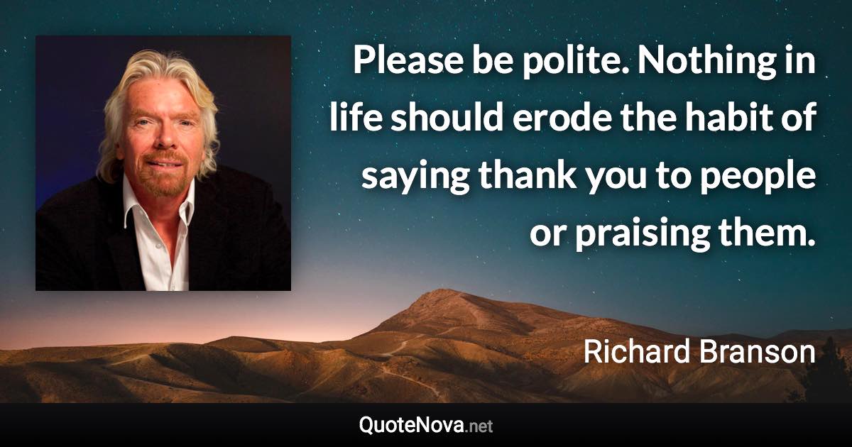 Please be polite. Nothing in life should erode the habit of saying thank you to people or praising them. - Richard Branson quote