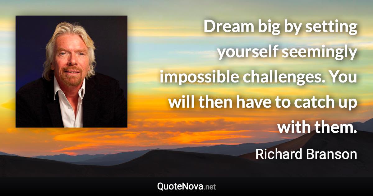 Dream big by setting yourself seemingly impossible challenges. You will then have to catch up with them. - Richard Branson quote
