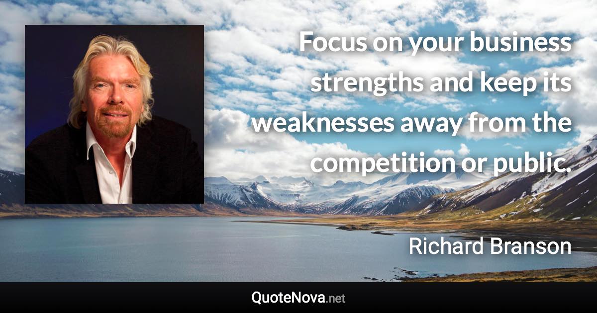 Focus on your business strengths and keep its weaknesses away from the competition or public. - Richard Branson quote