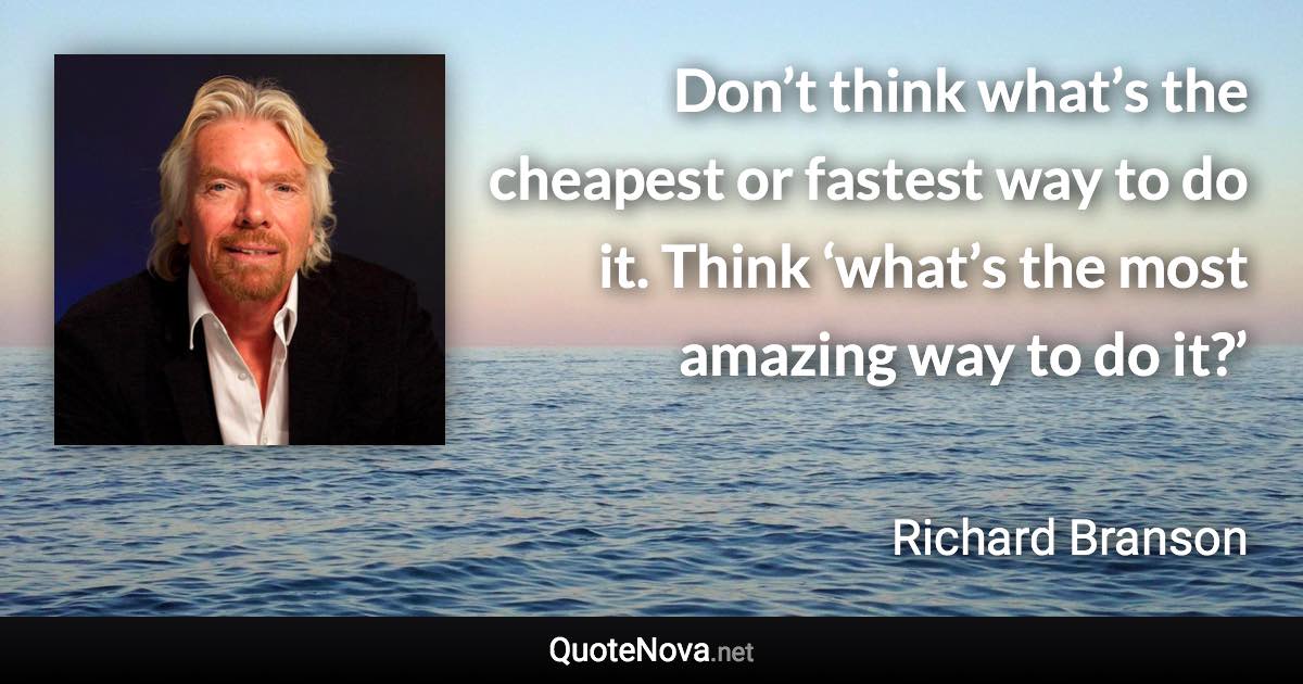 Don’t think what’s the cheapest or fastest way to do it. Think ‘what’s the most amazing way to do it?’ - Richard Branson quote