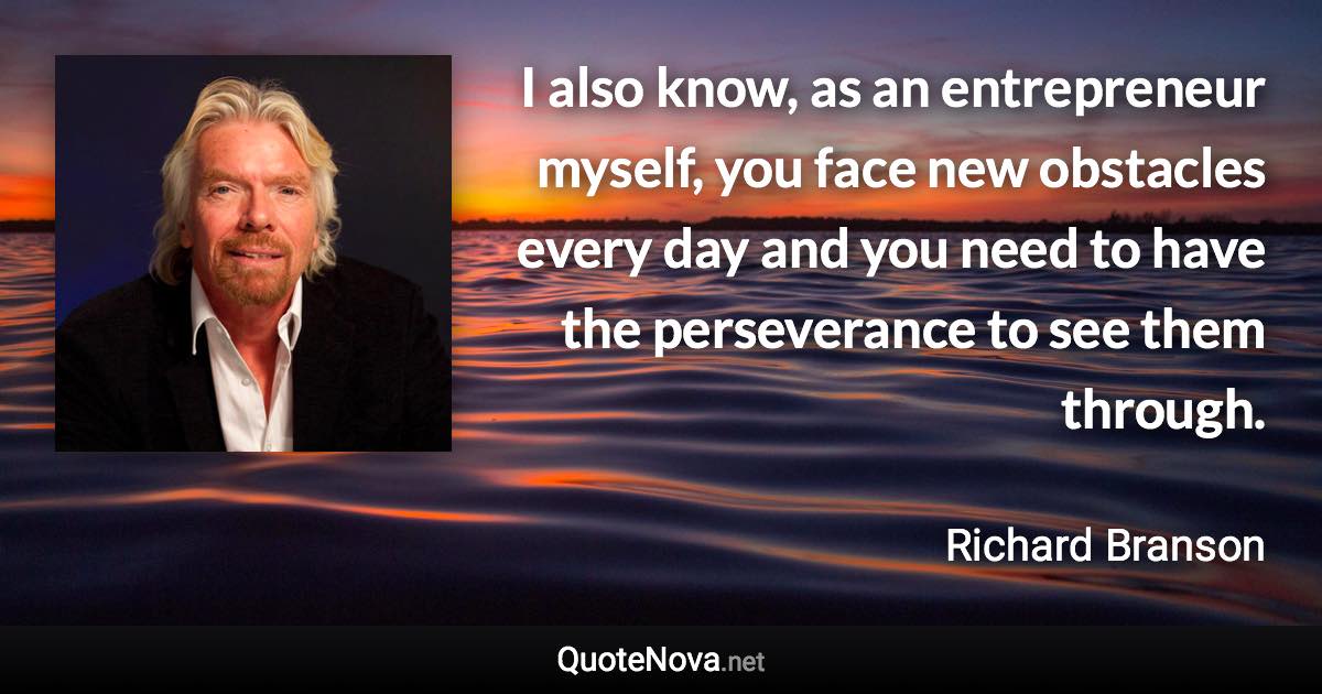 I also know, as an entrepreneur myself, you face new obstacles every day and you need to have the perseverance to see them through. - Richard Branson quote