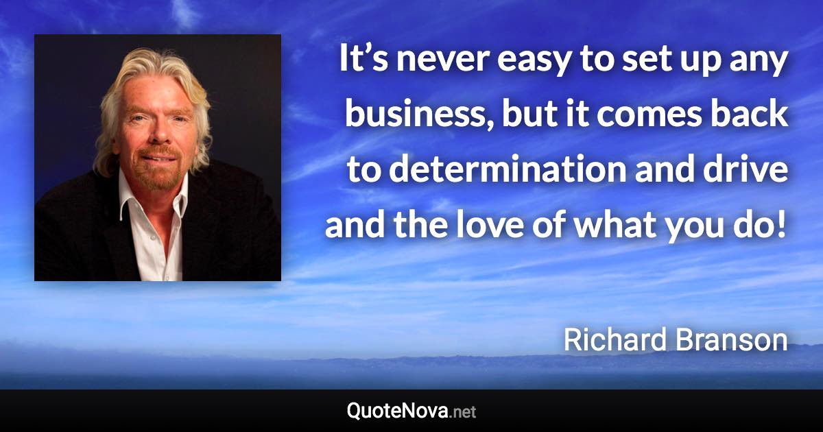 It’s never easy to set up any business, but it comes back to determination and drive and the love of what you do! - Richard Branson quote