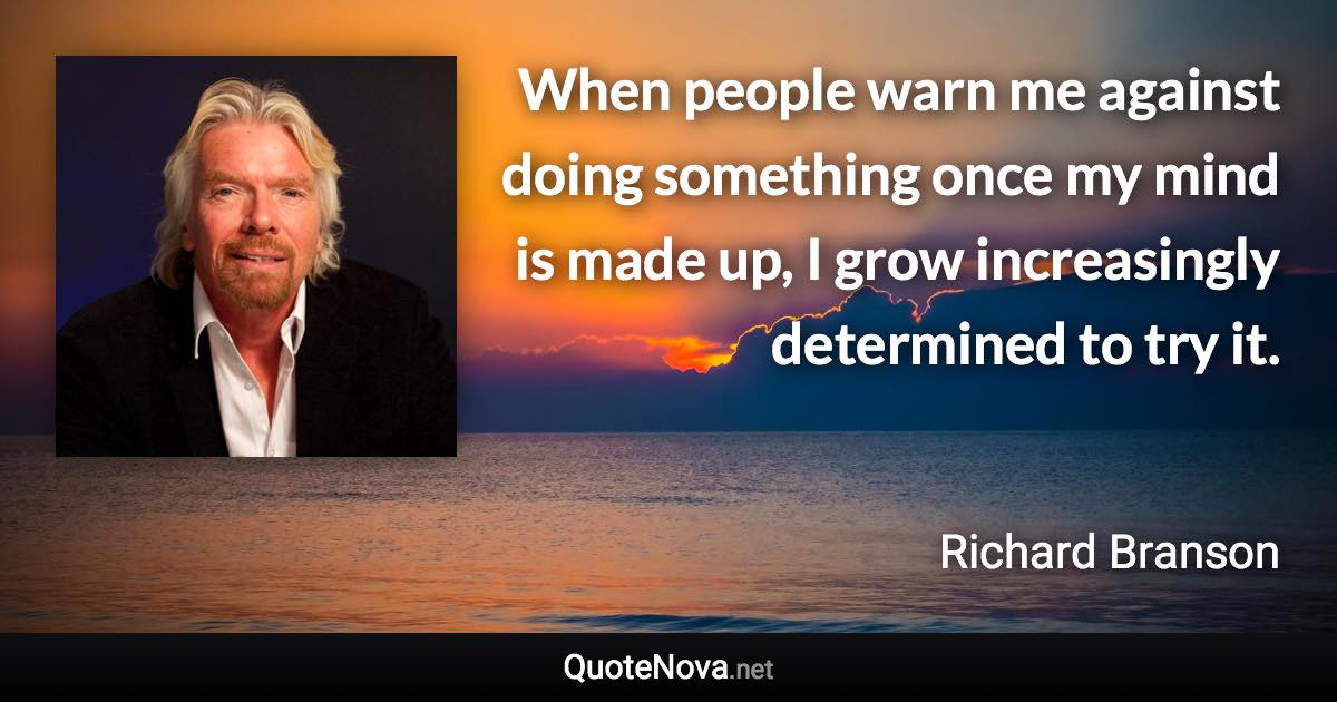 When people warn me against doing something once my mind is made up, I grow increasingly determined to try it. - Richard Branson quote