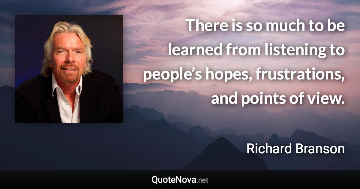 There is so much to be learned from listening to people’s hopes, frustrations, and points of view. - Richard Branson quote