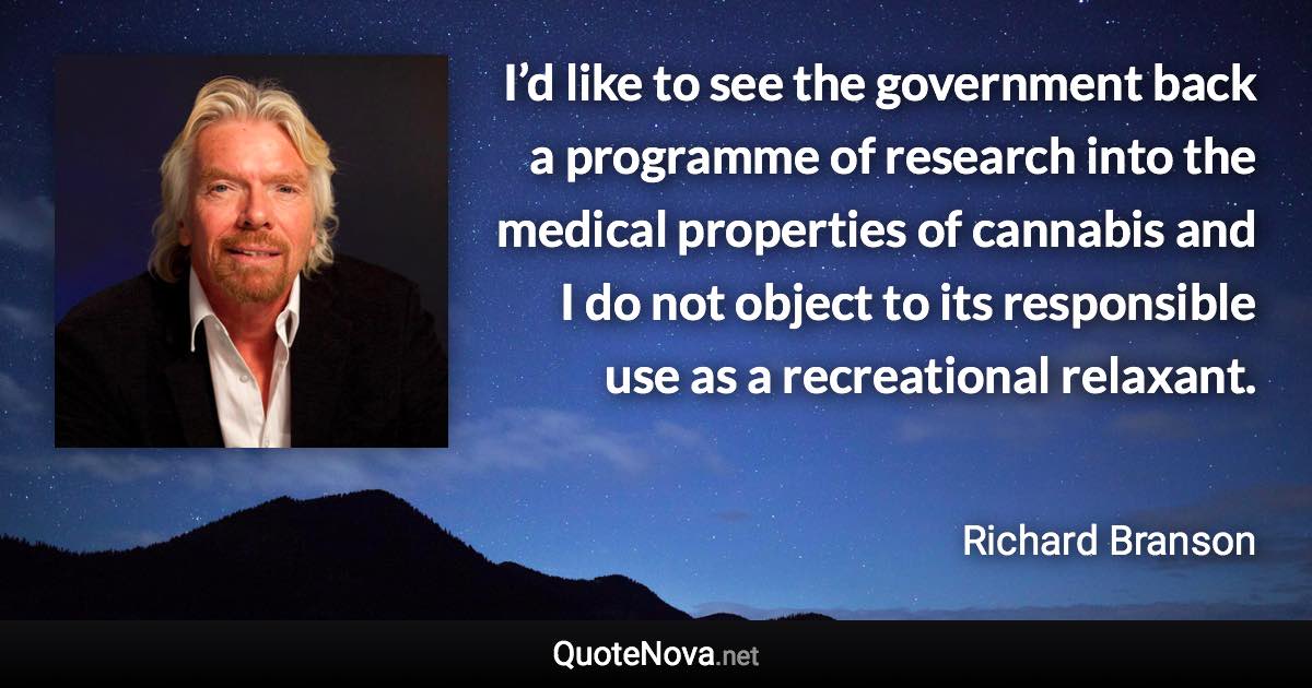 I’d like to see the government back a programme of research into the medical properties of cannabis and I do not object to its responsible use as a recreational relaxant. - Richard Branson quote