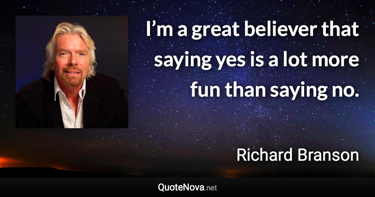 I’m a great believer that saying yes is a lot more fun than saying no. - Richard Branson quote