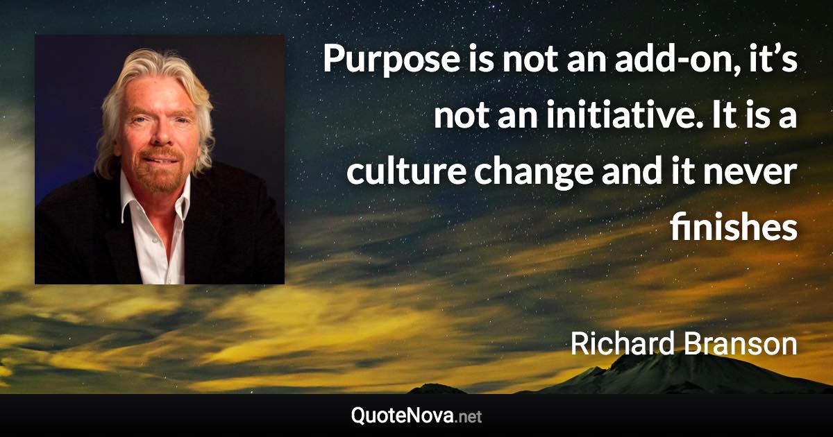 Purpose is not an add-on, it’s not an initiative. It is a culture change and it never finishes - Richard Branson quote