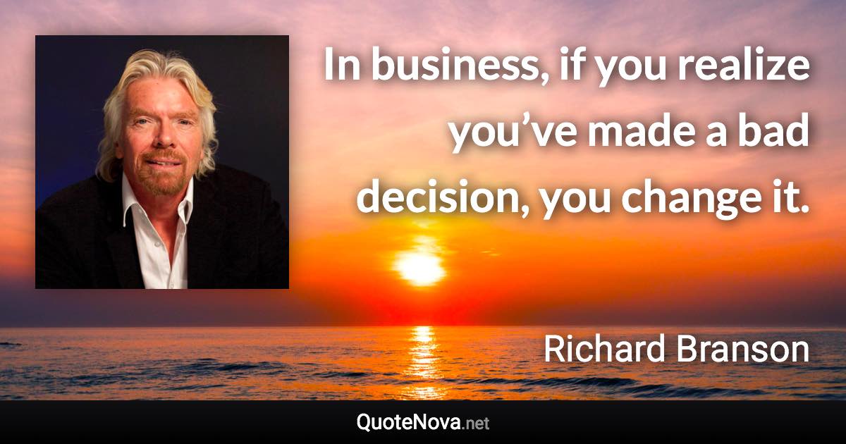 In business, if you realize you’ve made a bad decision, you change it. - Richard Branson quote