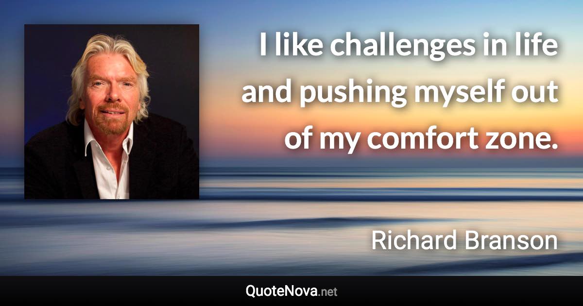 I like challenges in life and pushing myself out of my comfort zone. - Richard Branson quote