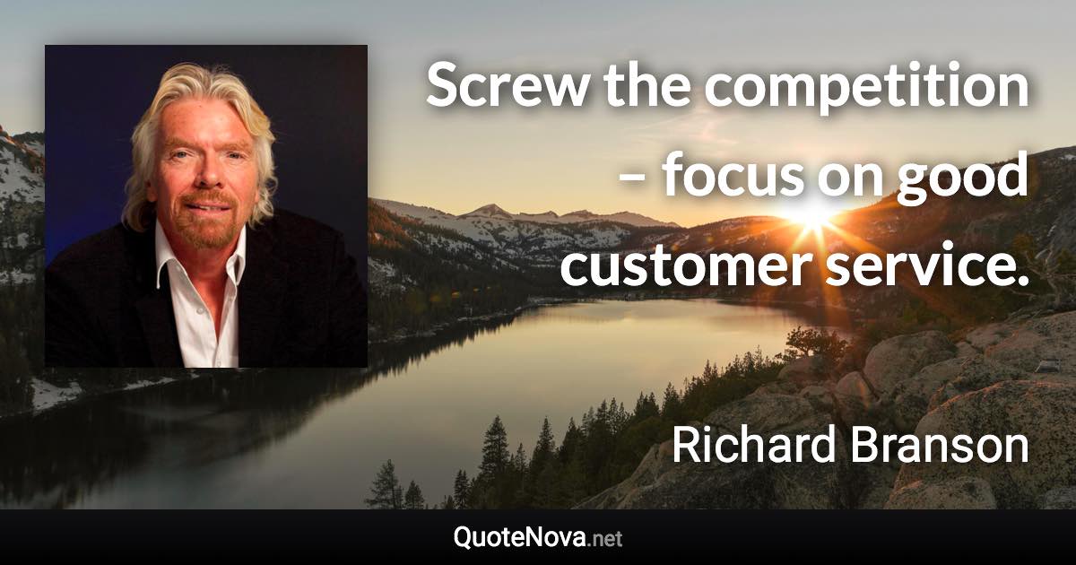 Screw the competition – focus on good customer service. - Richard Branson quote