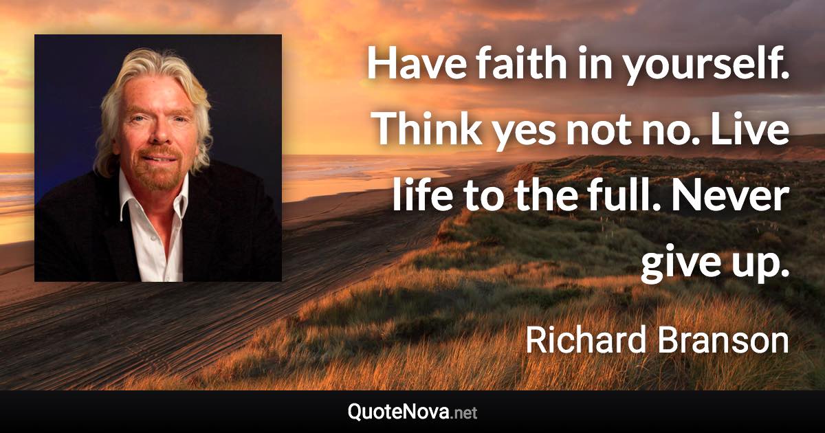 Have faith in yourself. Think yes not no. Live life to the full. Never give up. - Richard Branson quote