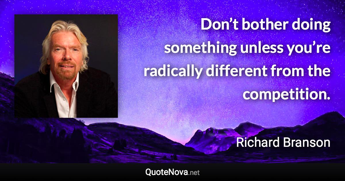 Don’t bother doing something unless you’re radically different from the competition. - Richard Branson quote