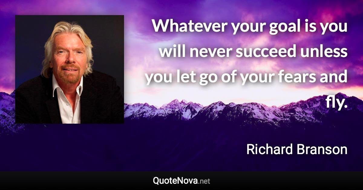 Whatever your goal is you will never succeed unless you let go of your fears and fly. - Richard Branson quote