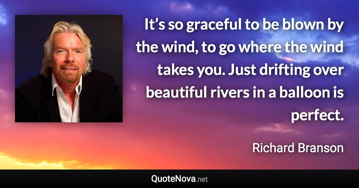 It’s so graceful to be blown by the wind, to go where the wind takes you. Just drifting over beautiful rivers in a balloon is perfect. - Richard Branson quote