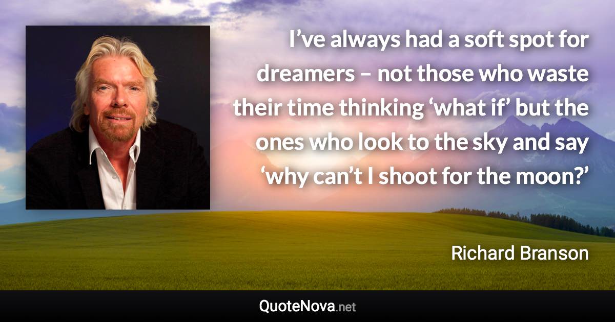 I’ve always had a soft spot for dreamers – not those who waste their time thinking ‘what if’ but the ones who look to the sky and say ‘why can’t I shoot for the moon?’ - Richard Branson quote