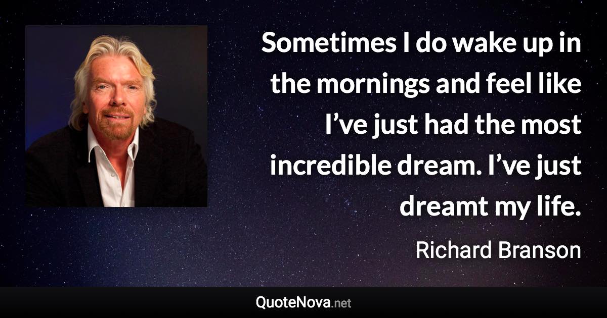 Sometimes I do wake up in the mornings and feel like I’ve just had the most incredible dream. I’ve just dreamt my life. - Richard Branson quote