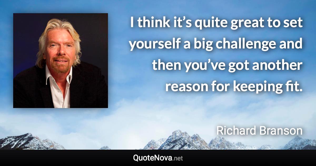 I think it’s quite great to set yourself a big challenge and then you’ve got another reason for keeping fit. - Richard Branson quote