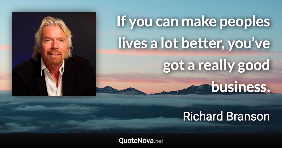 If you can make peoples lives a lot better, you’ve got a really good business. - Richard Branson quote