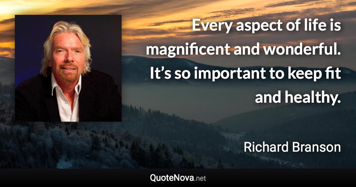 Every aspect of life is magnificent and wonderful. It’s so important to keep fit and healthy. - Richard Branson quote