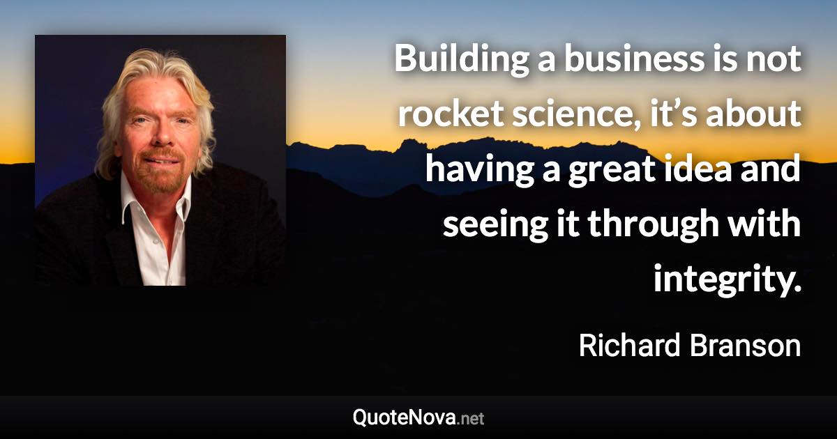 Building a business is not rocket science, it’s about having a great idea and seeing it through with integrity. - Richard Branson quote