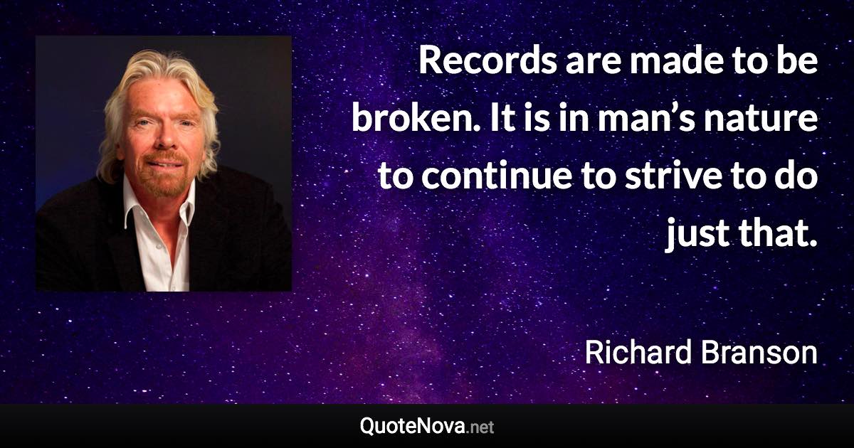 Records are made to be broken. It is in man’s nature to continue to strive to do just that. - Richard Branson quote