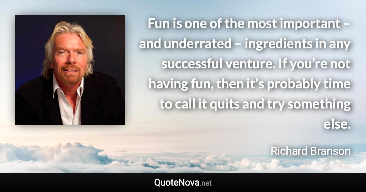 Fun is one of the most important – and underrated – ingredients in any successful venture. If you’re not having fun, then it’s probably time to call it quits and try something else. - Richard Branson quote