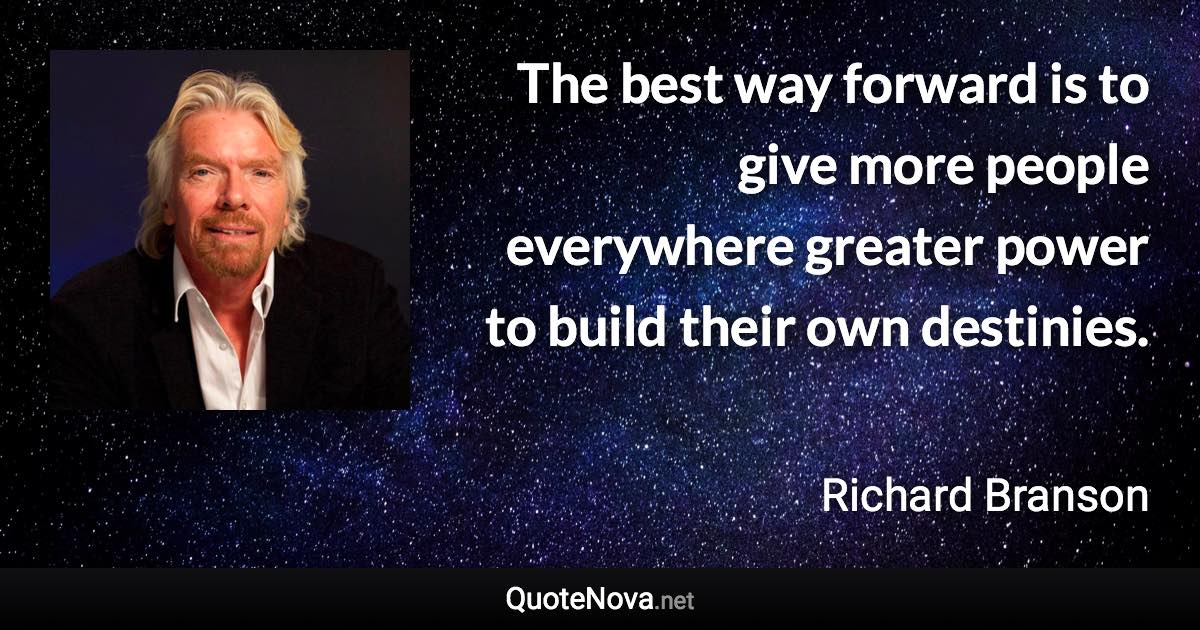 The best way forward is to give more people everywhere greater power to build their own destinies. - Richard Branson quote