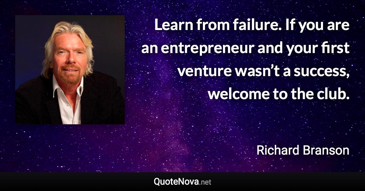 Learn from failure. If you are an entrepreneur and your first venture wasn’t a success, welcome to the club. - Richard Branson quote