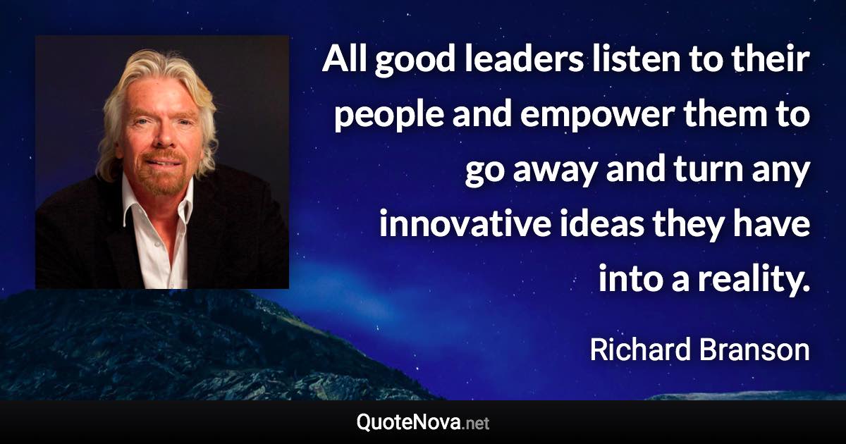 All good leaders listen to their people and empower them to go away and turn any innovative ideas they have into a reality. - Richard Branson quote
