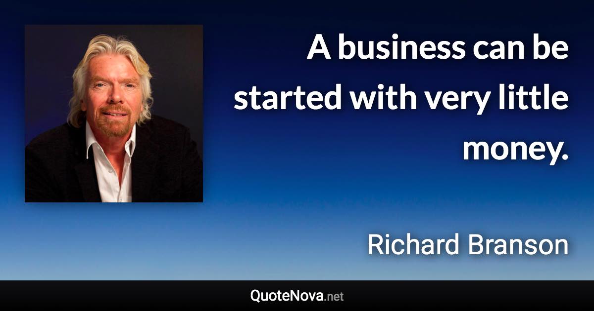 A business can be started with very little money. - Richard Branson quote