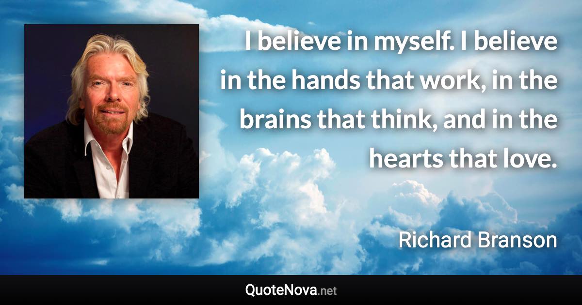 I believe in myself. I believe in the hands that work, in the brains that think, and in the hearts that love. - Richard Branson quote